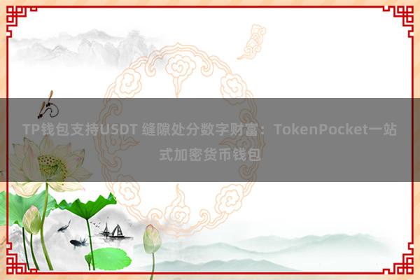 TP钱包支持USDT 缝隙处分数字财富：TokenPocket一站式加密货币钱包